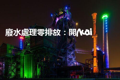 廢水處理零排放：開(kāi)啟水資源循環(huán)利用的以后？